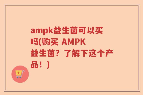ampk益生菌可以买吗(购买 AMPK 益生菌?了解下这个产品!) ampk益生菌可以买吗(购买 AMPK 益生菌?了解下这个产品!)