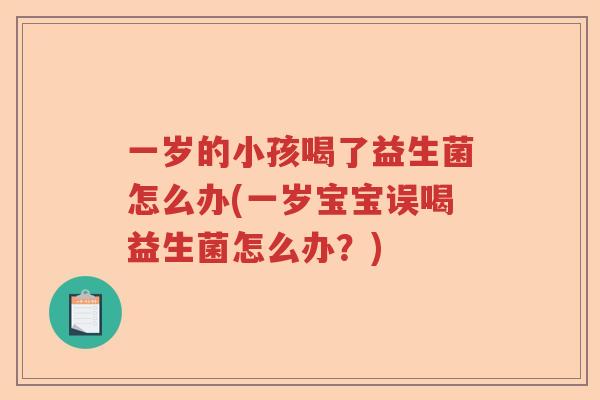 一岁的小孩喝了益生菌怎么办(一岁宝宝误喝益生菌怎么办?) 一岁的小孩喝了益生菌怎么办(一岁宝宝误喝益生菌怎么办?)