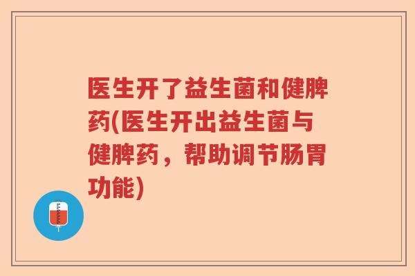 医生开了益生菌和健脾药(医生开出益生菌与健脾药,帮助调节肠胃功能) 医生开了益生菌和健脾药(医生开出益生菌与健脾药,帮助调节肠胃功能)
