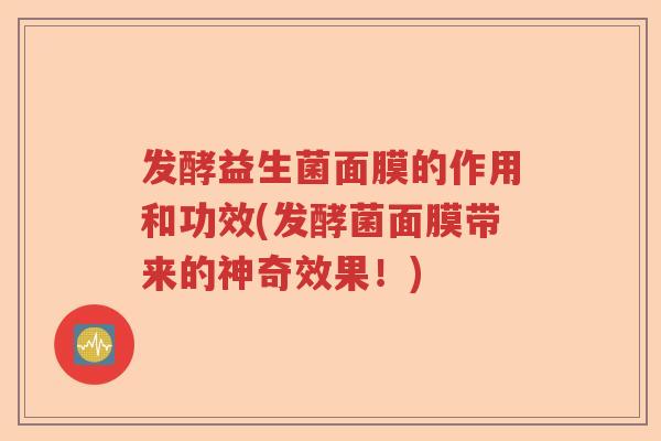 发酵益生菌面膜的作用和功效(发酵菌面膜带来的神奇效果！)