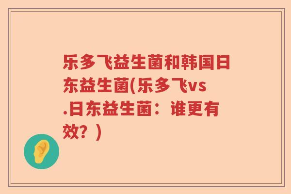 乐多飞益生菌和韩国日东益生菌(乐多飞vs.日东益生菌:谁更有效?) 乐多飞益生菌和韩国日东益生菌(乐多飞vs.日东益生菌:谁更有效?)