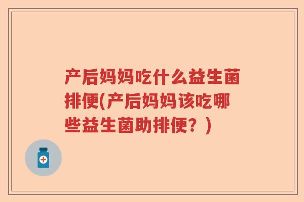 产后妈妈吃什么益生菌排便(产后妈妈该吃哪些益生菌助排便?) 产后妈妈吃什么益生菌排便(产后妈妈该吃哪些益生菌助排便?)
