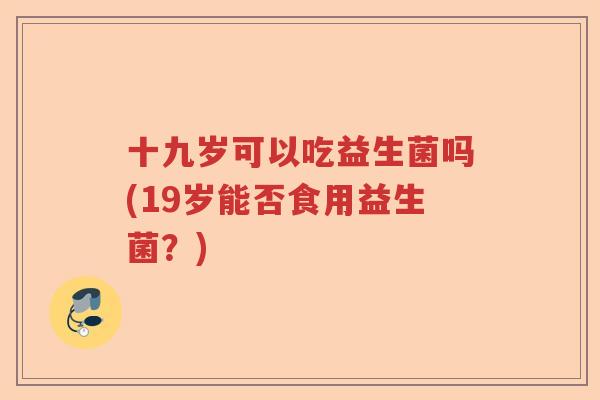 十九岁可以吃益生菌吗(19岁能否食用益生菌？)