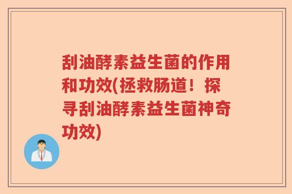 刮油酵素益生菌的作用和功效(拯救肠道!探寻刮油酵素益生菌神奇功效) 刮油酵素益生菌的作用和功效(拯救肠道!探寻刮油酵素益生菌神奇功效)