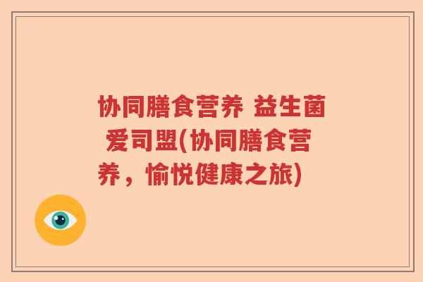 协同膳食营养 益生菌 爱司盟(协同膳食营养,愉悦健康之旅) 协同膳食营养 益生菌 爱司盟(协同膳食营养,愉悦健康之旅)