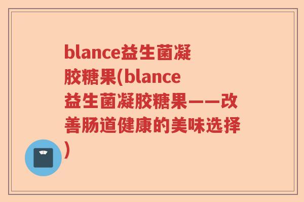 blance益生菌凝胶糖果(blance益生菌凝胶糖果——改善肠道健康的美味选择) blance益生菌凝胶糖果(blance益生菌凝胶糖果——改善肠道健康的美味选择)