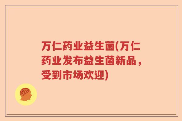 万仁药业益生菌(万仁药业发布益生菌新品,受到市场欢迎) 万仁药业益生菌(万仁药业发布益生菌新品,受到市场欢迎)