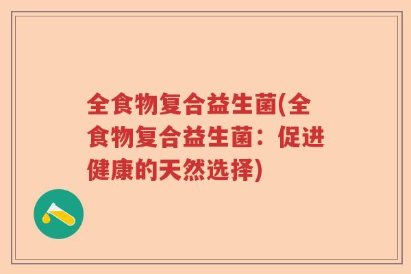 全食物复合益生菌(全食物复合益生菌:促进健康的天然选择) 全食物复合益生菌(全食物复合益生菌:促进健康的天然选择)