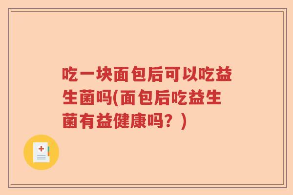 吃一块面包后可以吃益生菌吗(面包后吃益生菌有益健康吗?) 吃一块面包后可以吃益生菌吗(面包后吃益生菌有益健康吗?)