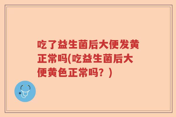 吃了益生菌后大便发黄正常吗(吃益生菌后大便黄色正常吗？)