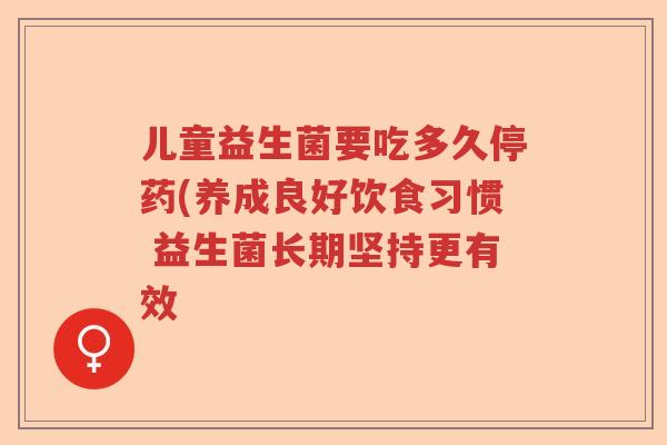 儿童益生菌要吃多久停药(养成良好饮食习惯 益生菌长期坚持更有效 儿童益生菌要吃多久停药(养成良好饮食习惯 益生菌长期坚持更有效