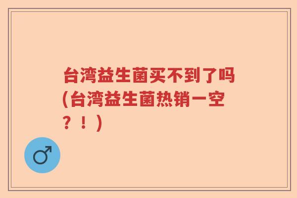 台湾益生菌买不到了吗(台湾益生菌热销一空？！)