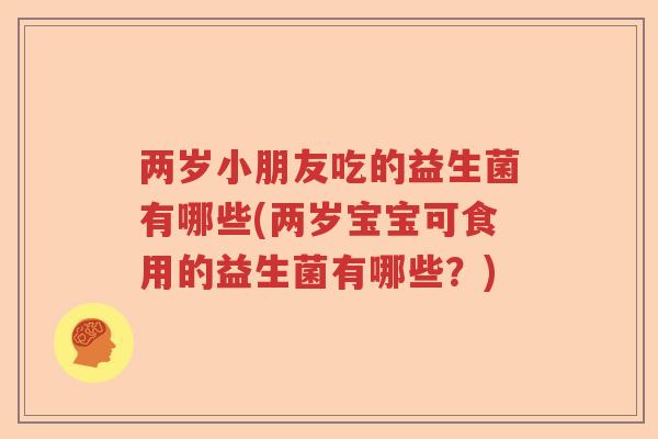 两岁小朋友吃的益生菌有哪些(两岁宝宝可食用的益生菌有哪些?) 两岁小朋友吃的益生菌有哪些(两岁宝宝可食用的益生菌有哪些?)