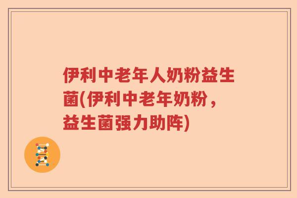 伊利中老年人奶粉益生菌(伊利中老年奶粉,益生菌强力助阵) 伊利中老年人奶粉益生菌(伊利中老年奶粉,益生菌强力助阵)