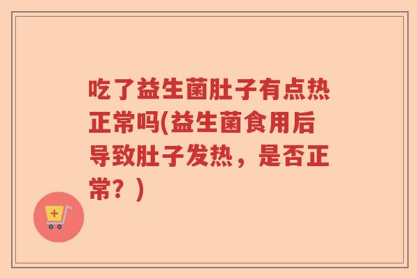 吃了益生菌肚子有点热正常吗(益生菌食用后导致肚子发热,是否正常?) 吃了益生菌肚子有点热正常吗(益生菌食用后导致肚子发热,是否正常?)