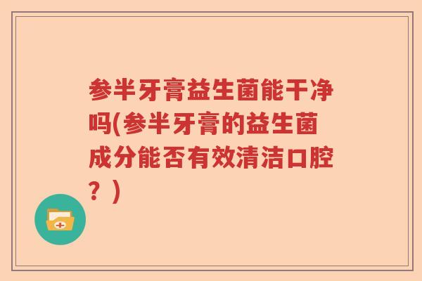 参半牙膏益生菌能干净吗(参半牙膏的益生菌成分能否有效清洁口腔？)