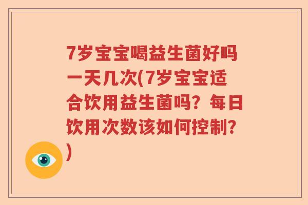 7岁宝宝喝益生菌好吗一天几次(7岁宝宝适合饮用益生菌吗?每日饮用次数该如何控制?) 7岁宝宝喝益生菌好吗一天几次(7岁宝宝适合饮用益生菌吗?每日饮用次数该如何控制?)