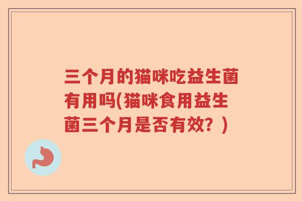 三个月的猫咪吃益生菌有用吗(猫咪食用益生菌三个月是否有效?) 三个月的猫咪吃益生菌有用吗(猫咪食用益生菌三个月是否有效?)