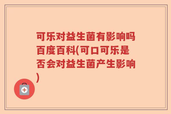 可乐对益生菌有影响吗百度百科(可口可乐是否会对益生菌产生影响) 可乐对益生菌有影响吗百度百科(可口可乐是否会对益生菌产生影响)
