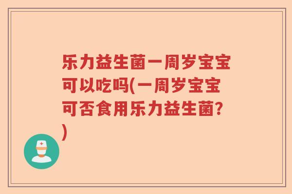 乐力益生菌一周岁宝宝可以吃吗(一周岁宝宝可否食用乐力益生菌？)