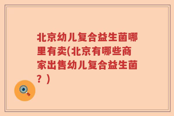 北京幼儿复合益生菌哪里有卖(北京有哪些商家出售幼儿复合益生菌?) 北京幼儿复合益生菌哪里有卖(北京有哪些商家出售幼儿复合益生菌?)