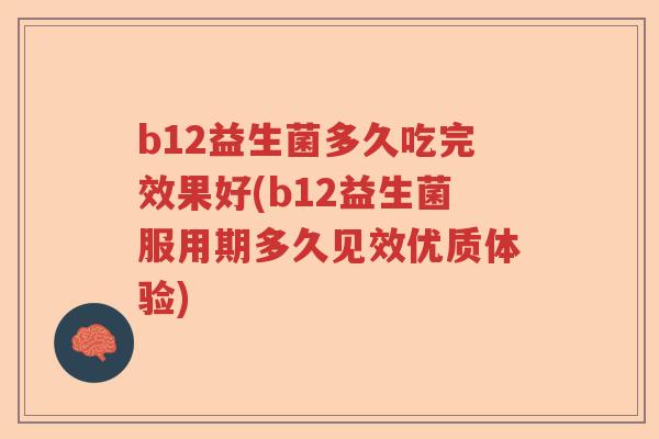 b12益生菌多久吃完效果好(b12益生菌服用期多久见效优质体验)