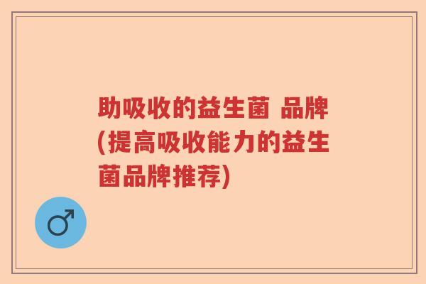 助吸收的益生菌 品牌(提高吸收能力的益生菌品牌推荐) 助吸收的益生菌 品牌(提高吸收能力的益生菌品牌推荐)