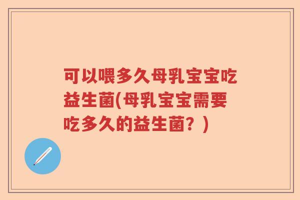 可以喂多久母乳宝宝吃益生菌(母乳宝宝需要吃多久的益生菌?) 可以喂多久母乳宝宝吃益生菌(母乳宝宝需要吃多久的益生菌?)
