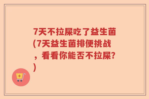 7天不拉屎吃了益生菌(7天益生菌排便挑战,看看你能否不拉屎?) 7天不拉屎吃了益生菌(7天益生菌排便挑战,看看你能否不拉屎?)