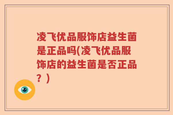 凌飞优品服饰店益生菌是正品吗(凌飞优品服饰店的益生菌是否正品?) 凌飞优品服饰店益生菌是正品吗(凌飞优品服饰店的益生菌是否正品?)