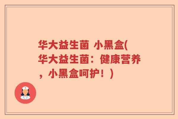 华大益生菌 小黑盒(华大益生菌:健康营养,小黑盒呵护!) 华大益生菌 小黑盒(华大益生菌:健康营养,小黑盒呵护!)