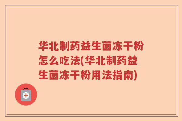 华北制药益生菌冻干粉怎么吃法(华北制药益生菌冻干粉用法指南)