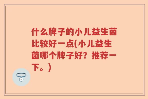 什么牌子的小儿益生菌比较好一点(小儿益生菌哪个牌子好?推荐一下。) 什么牌子的小儿益生菌比较好一点(小儿益生菌哪个牌子好?推荐一下。)