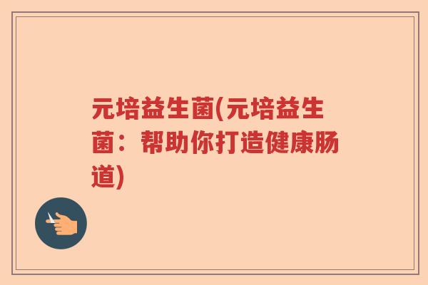 元培益生菌(元培益生菌:帮助你打造健康肠道) 元培益生菌(元培益生菌:帮助你打造健康肠道)
