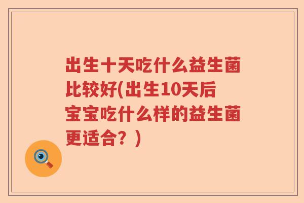 出生十天吃什么益生菌比较好(出生10天后宝宝吃什么样的益生菌更适合？)