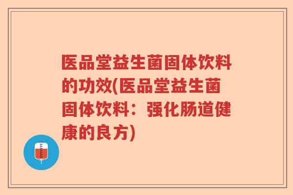 医品堂益生菌固体饮料的功效(医品堂益生菌固体饮料：强化肠道健康的良方)