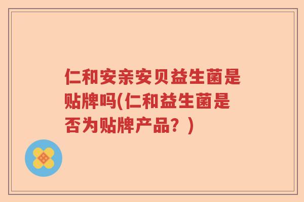 仁和安亲安贝益生菌是贴牌吗(仁和益生菌是否为贴牌产品?) 仁和安亲安贝益生菌是贴牌吗(仁和益生菌是否为贴牌产品?)