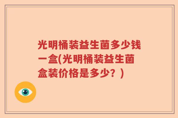 光明桶装益生菌多少钱一盒(光明桶装益生菌盒装价格是多少?) 光明桶装益生菌多少钱一盒(光明桶装益生菌盒装价格是多少?)