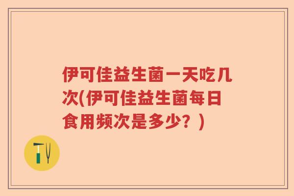 伊可佳益生菌一天吃几次(伊可佳益生菌每日食用频次是多少?) 伊可佳益生菌一天吃几次(伊可佳益生菌每日食用频次是多少?)