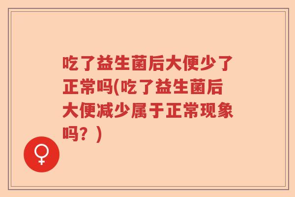 吃了益生菌后大便少了正常吗(吃了益生菌后大便减少属于正常现象吗?) 吃了益生菌后大便少了正常吗(吃了益生菌后大便减少属于正常现象吗?)