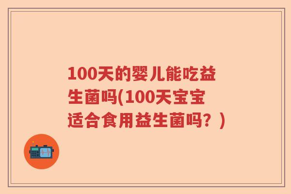100天的婴儿能吃益生菌吗(100天宝宝适合食用益生菌吗?) 100天的婴儿能吃益生菌吗(100天宝宝适合食用益生菌吗?)
