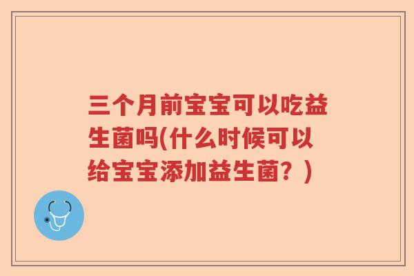 三个月前宝宝可以吃益生菌吗(什么时候可以给宝宝添加益生菌?) 三个月前宝宝可以吃益生菌吗(什么时候可以给宝宝添加益生菌?)