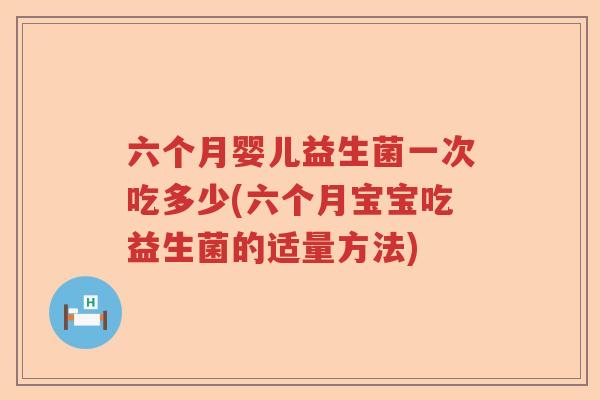 六个月婴儿益生菌一次吃多少(六个月宝宝吃益生菌的适量方法)