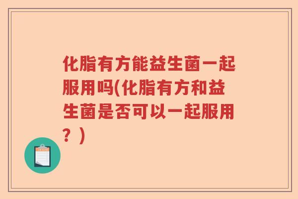 化脂有方能益生菌一起服用吗(化脂有方和益生菌是否可以一起服用？)