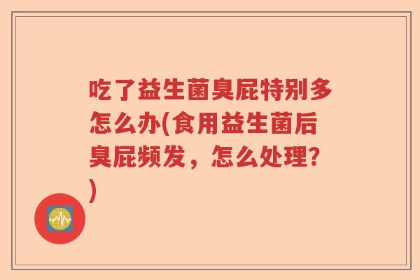 吃了益生菌臭屁特别多怎么办(食用益生菌后臭屁频发,怎么处理?) 吃了益生菌臭屁特别多怎么办(食用益生菌后臭屁频发,怎么处理?)