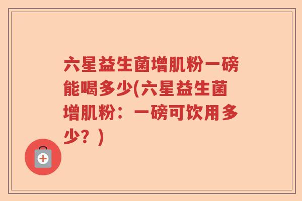 六星益生菌增肌粉一磅能喝多少(六星益生菌增肌粉:一磅可饮用多少?) 六星益生菌增肌粉一磅能喝多少(六星益生菌增肌粉:一磅可饮用多少?)