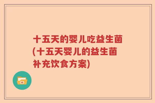 十五天的婴儿吃益生菌(十五天婴儿的益生菌补充饮食方案) 十五天的婴儿吃益生菌(十五天婴儿的益生菌补充饮食方案)