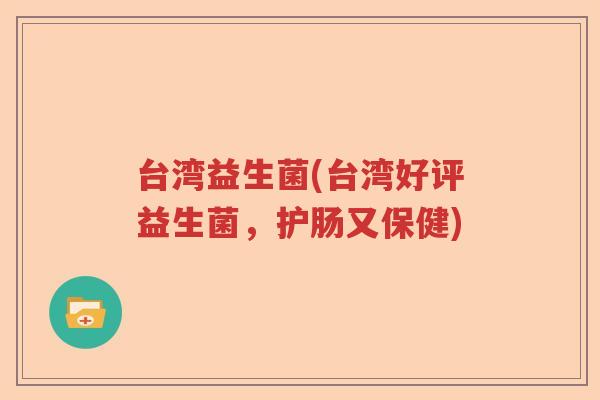 台湾益生菌(台湾好评益生菌,护肠又保健) 台湾益生菌(台湾好评益生菌,护肠又保健)