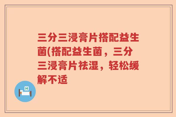 三分三浸膏片搭配益生菌(搭配益生菌,三分三浸膏片祛湿,轻松缓解不适 三分三浸膏片搭配益生菌(搭配益生菌,三分三浸膏片祛湿,轻松缓解不适