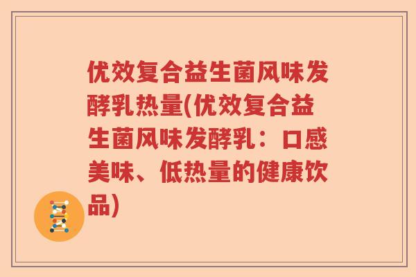 优效复合益生菌风味发酵乳热量(优效复合益生菌风味发酵乳:口感美味、低热量的健康饮品) 优效复合益生菌风味发酵乳热量(优效复合益生菌风味发酵乳:口感美味、低热量的健康饮品)